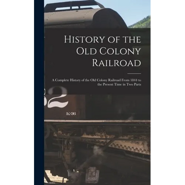 History of the Old Colony Railroad: a Complete History of the Old Colony Railroad From 1844 to the Present Time in Two Parts