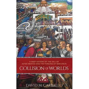 Collision of Worlds: A Deep History of the Fall of Aztec Mexico and the Forging of New Spain