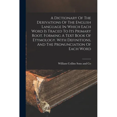 A Dictionary Of The Derivations Of The English Language In Which Each Word Is Traced To Its Primary Root. Forming A Text Book Of Etymology. With Defin
