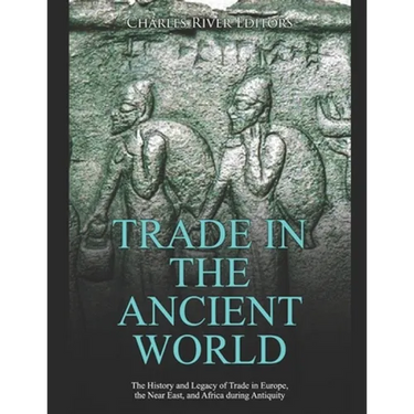 Trade in the Ancient World: The History and Legacy of Trade in Europe, the Near East, and Africa during Antiquity