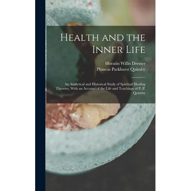 Health and the Inner Life: An Analytical and Historical Study of Spiritual Healing Theories, With an Account of the Life and Teachings of P. P. Quimby
