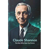 Claude Shannon: The Man Who Saw the Future: How One Brilliant Mind Laid the Foundation for AI, Computing, and the Digital Revolution