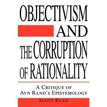 Objectivism and the Corruption of Rationality: A Critique of Ayn Rand's Epistemology