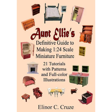 Aunt Ellie's Definitive Guide to Making 1: 24 Scale Miniature Furniture: 21 Detailed Tutorials with Patterns and Full-Color Illustrations