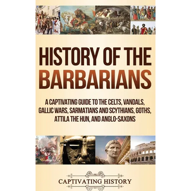 History of the Barbarians: A Captivating Guide to the Celts, Vandals, Gallic Wars, Sarmatians and Scythians, Goths, Attila the Hun, and Anglo-Saxons