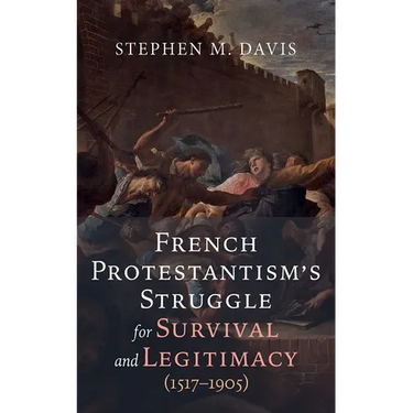French Protestantism's Struggle for Survival and Legitimacy (1517-1905)