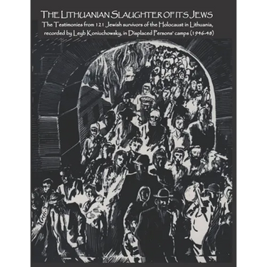 The Lithuanian Slaughter of its Jews: The Testimonies of 121 Jewish survivors of the Holocaust in Lithuanian, recorded by Leyb Koniuchowsky, in Displa
