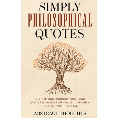 Simply Philosophical Quotes: 915 Inspiring, Thought-Provoking Quotes from 10 Influential Philosophers to Open Your Third Eye