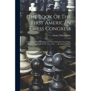 The Book Of The First American Chess Congress: Containing The Proceedings Of That Celebrated Assemblage, Held In New York, In The Year 1857, ...: By D