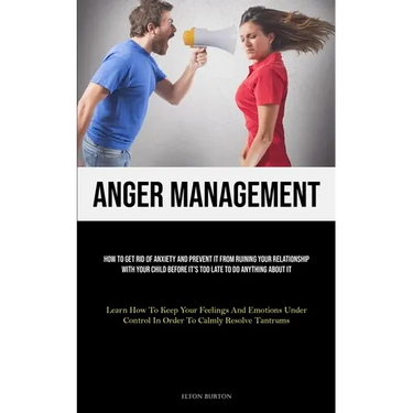 Anger Management: How To Get Rid Of Anxiety And Prevent It From Ruining Your Relationship With Your Child Before It's Too Late To Do Anything About It