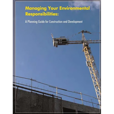 Managing Your Environmental Responsibilities: A Planning Guide for Construction and Development