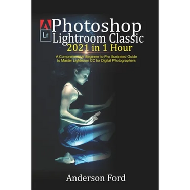 Photoshop Lightroom Classic 2021 in 1 Hour: A Comprehensive Beginner to Pro illustrated Guide to Master Lightroom CC For Digital Photographers
