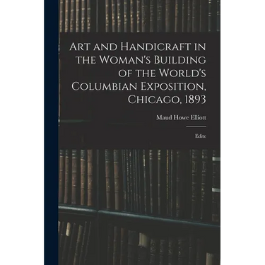 Art and Handicraft in the Woman's Building of the World's Columbian Exposition, Chicago, 1893: Edite