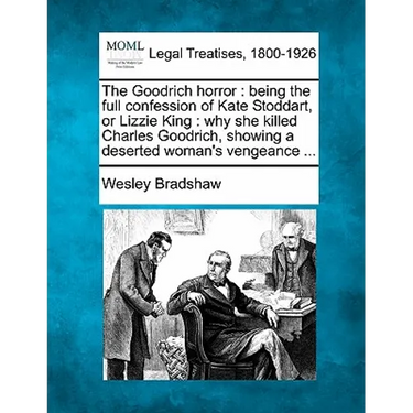 The Goodrich Horror: Being the Full Confession of Kate Stoddart, or Lizzie King: Why She Killed Charles Goodrich, Showing a Deserted Woman's Vengeance