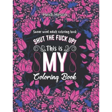 Shut The Fuck Up! This Is My Coloring Book: Swear Word Adult Coloring Book Pages with Stress Relieving and Relaxing Designs Turn your stress into succ