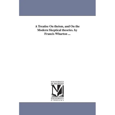 A Treatise On theism, and On the Modern Skeptical theories. by Francis Wharton ...