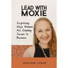 Lead With Moxie: Surprising Ways Women Are Creating Success in Business