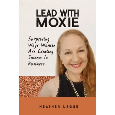 Lead With Moxie: Surprising Ways Women Are Creating Success in Business