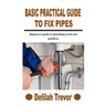 Basic Practical Guide to Fix Pipes: Beginners guide to plumbing work and problem