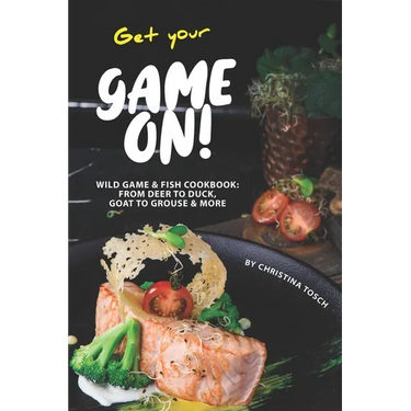 Get your Game On!: Wild Game & Fish Cookbook: From Deer to Duck, Goat to Grouse More