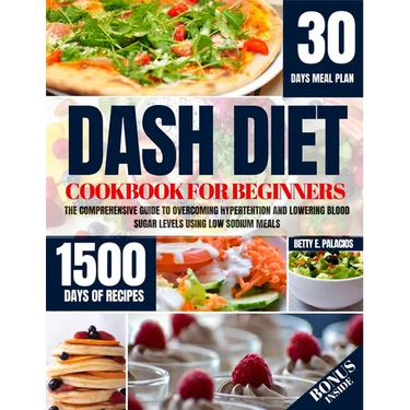 Dash Diet Cookbook for Beginners: The Comprehensive Guide to Overcoming Hypertention and Lowering Blood Sugar Levels Using Low Sodium Meals
