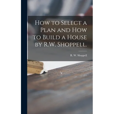 How to Select a Plan and How to Build a House by R.W. Shoppell.