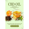 Cbd Oil: Naturally Heal Your Mental and Physical Health (Your Natural Choice for Pain Relief and Living a Healthier and Happier Life)