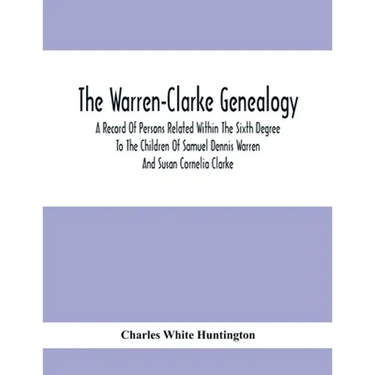 The Warren-Clarke Genealogy; A Record Of Persons Related Within The Sixth Degree To The Children Of Samuel Dennis Warren And Susan Cornelia Clarke