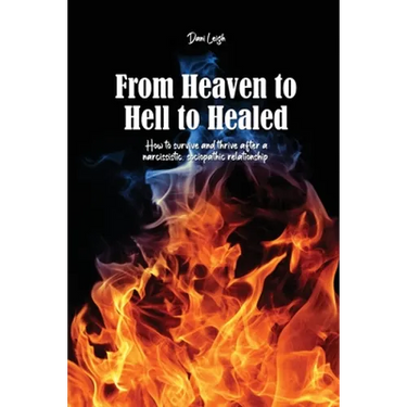From Heaven to Hell to Healed: How to survive and thrive after a narcissistic, sociopathic relationship