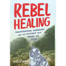 Rebel Healing: Transforming Ourselves and the Systems That Make Us Sick