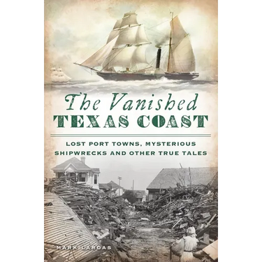 The Vanished Texas Coast: Lost Port Towns, Mysterious Shipwrecks and Other True Tales