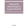 History of the Moorish Empire in Europe (Volume III)