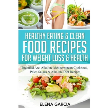 Healthy Eating & Clean Food Recipes for Weight Loss & Health: Included are: Alkaline Mediterranean Cookbook, Paleo Salads & Alkaline Diet Recipes