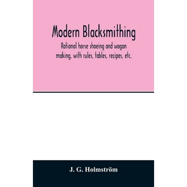 Modern blacksmithing: rational horse shoeing and wagon making, with rules, tables, recipes, etc.