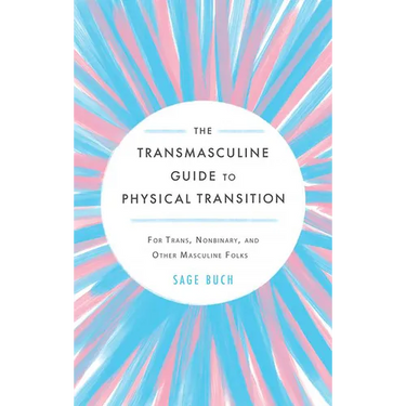 The Transmasculine Guide to Physical Transition: For Trans, Nonbinary, and Other Masculine Folks