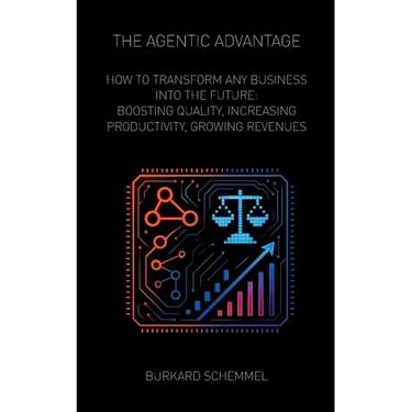 The Agentic Advantage: How to Transform Any Business Into the Future: Boosting Quality, Increasing Productivity, Growing Revenues