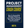 Project Management Crash Course: How To Successfully Manage Projects In Any Industry And Win Over Your Company And Customers