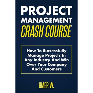 Project Management Crash Course: How To Successfully Manage Projects In Any Industry And Win Over Your Company And Customers