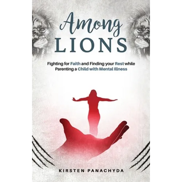Among Lions: Fighting for Faith and Finding your Rest while Parenting a Child with Mental Illness
