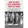 How the West Stole Democracy from the Arabs: The Syrian Congress of 1920 and the Destruction of Its Historic Liberal-Islamic Alliance