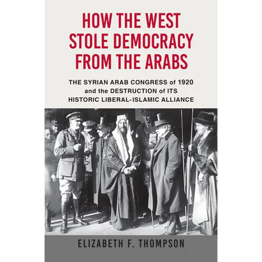 How the West Stole Democracy from the Arabs: The Syrian Congress of 1920 and the Destruction of Its Historic Liberal-Islamic Alliance