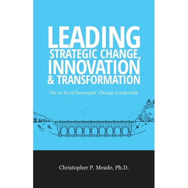 Leading Strategic Change, Innovation & Transformation: The 10 Es of Successful Change Leadership