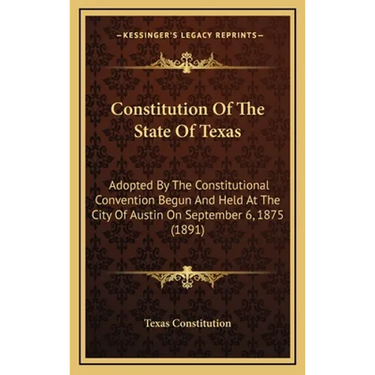 Constitution Of The State Of Texas: Adopted By The Constitutional Convention Begun And Held At The City Of Austin On September 6, 1875 (1891)