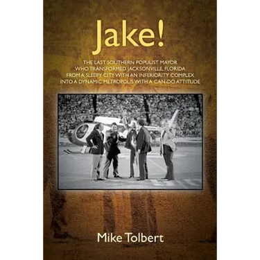 Jake!: The Last Southern Populist Mayor Who Transformed Jacksonville, Florida from a Sleepy City with an Inferiority Complex
