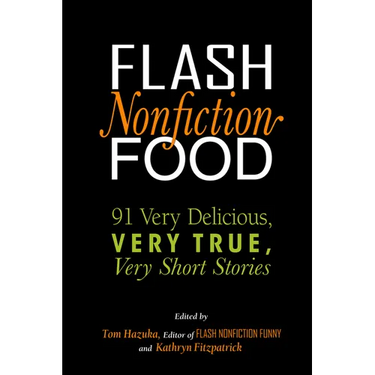 Flash Nonfiction Food: 91 Very Delicious, Very True, Very Short Stories