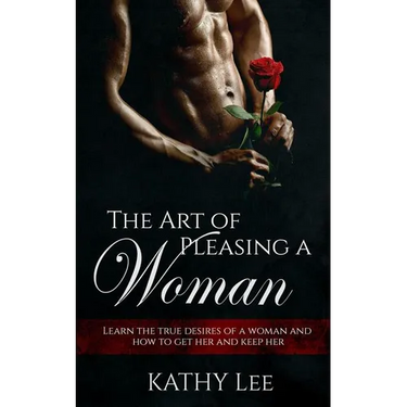 The Art of Pleasing a Woman: Learn the true desires of a woman and how to get her and keep her