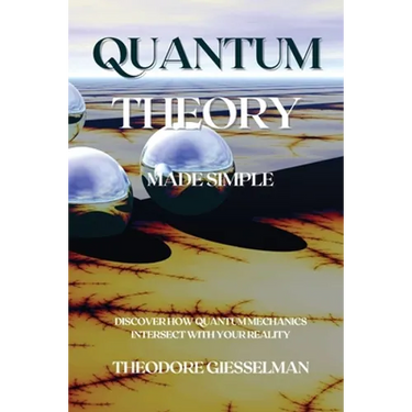 Quantum Theory Made Simple: Discover how Quantum Mechanics Intersect with Your Reality