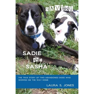 Saving Sadie and Sasha: The true story of two abandoned dogs who showed me the way home.