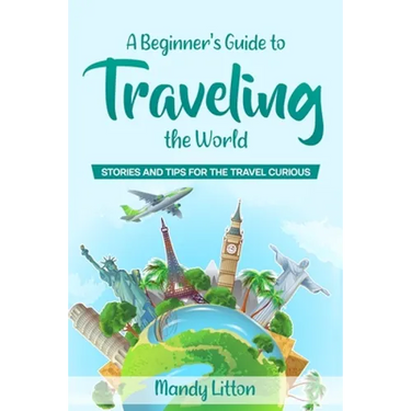 A Beginner's Guide To Traveling The World: Stories and Tips For The Travel Curious