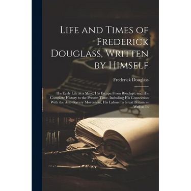 Life and Times of Frederick Douglass, Written by Himself: His Early Life as a Slave, His Escape From Bondage, and His Complete History to the Present